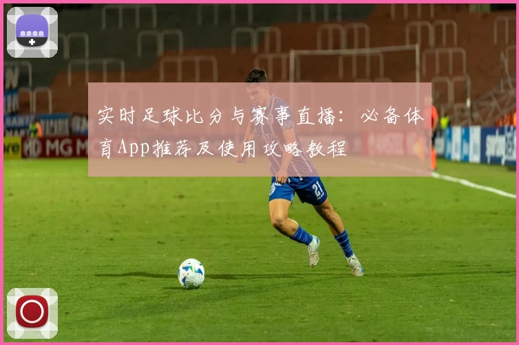 实时足球比分与赛事直播：必备体育App推荐及使用攻略教程
