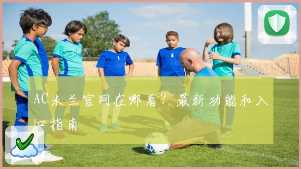 AC米兰官网在哪看？最新功能和入口指南