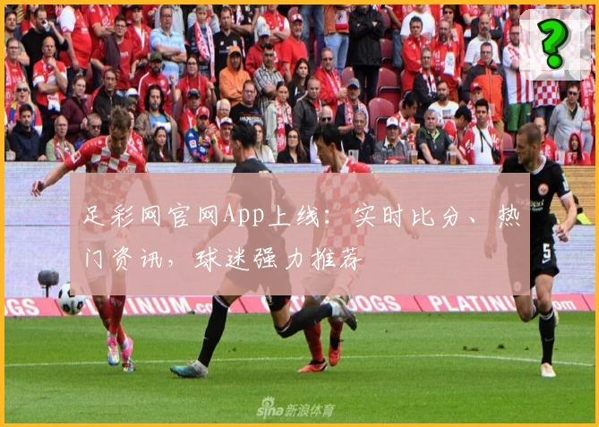 足彩网官网App上线：实时比分、热门资讯，球迷强力推荐