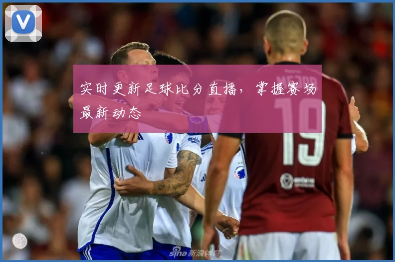 实时更新足球比分直播，掌握赛场最新动态
