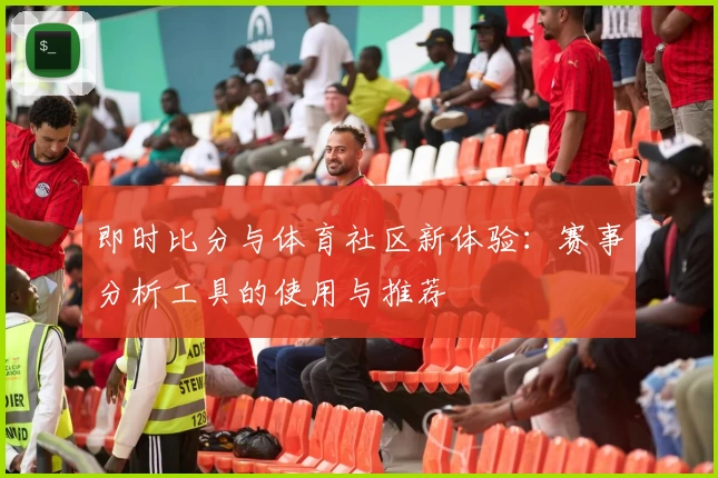 即时比分与体育社区新体验:赛事分析工具的使用与推荐