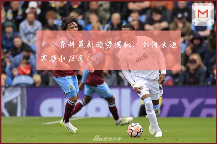 六合资料最新趋势揭秘：如何快速掌握和应用？