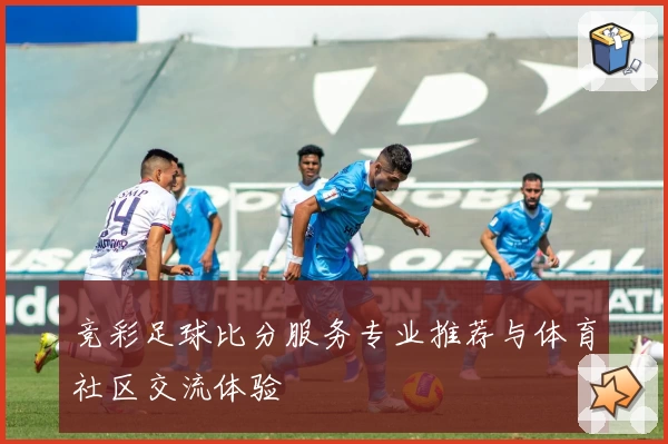 竞彩足球比分服务专业推荐与体育社区交流体验