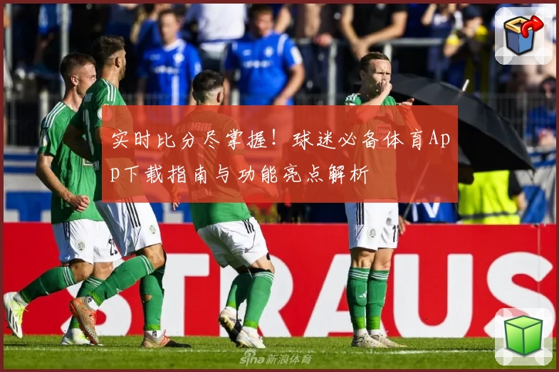 实时比分尽掌握！球迷必备体育App下载指南与功能亮点解析