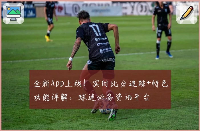 全新App上线！实时比分追踪+特色功能详解，球迷必备资讯平台