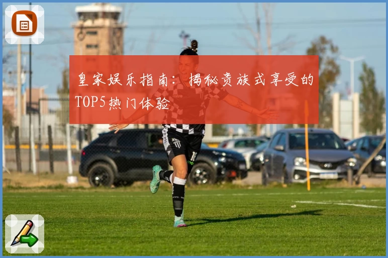 皇家娱乐指南：揭秘贵族式享受的TOP5热门体验