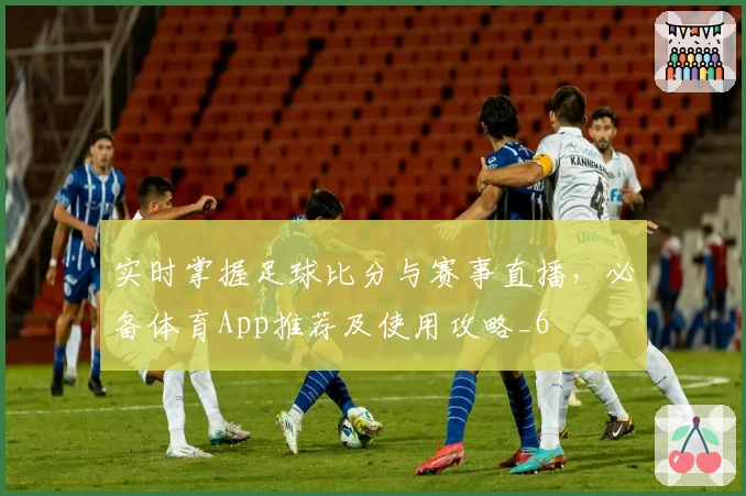 实时掌握足球比分与赛事直播，必备体育App推荐及使用攻略_6