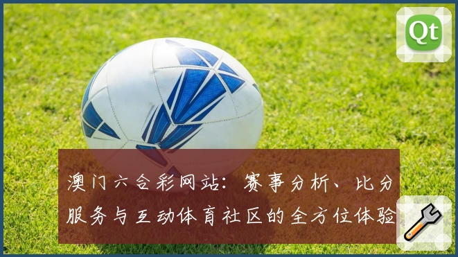 澳门六合彩网站：赛事分析、比分服务与互动体育社区的全方位体验