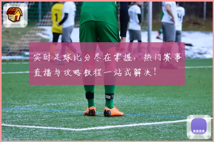 实时足球比分尽在掌握,热门赛事直播与攻略教程一站式解决!