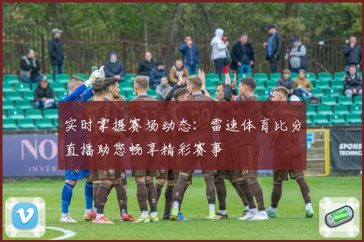 实时掌握赛场动态：雷速体育比分直播助您畅享精彩赛事