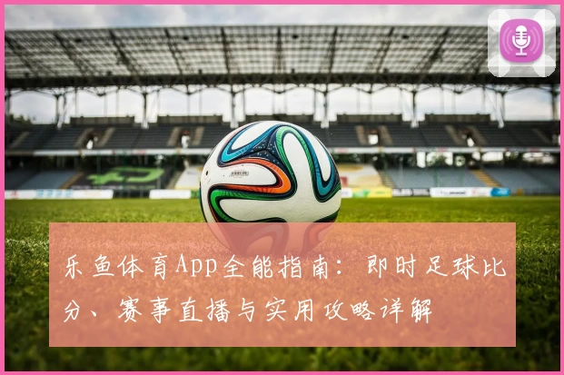 乐鱼体育App全能指南：即时足球比分、赛事直播与实用攻略详解