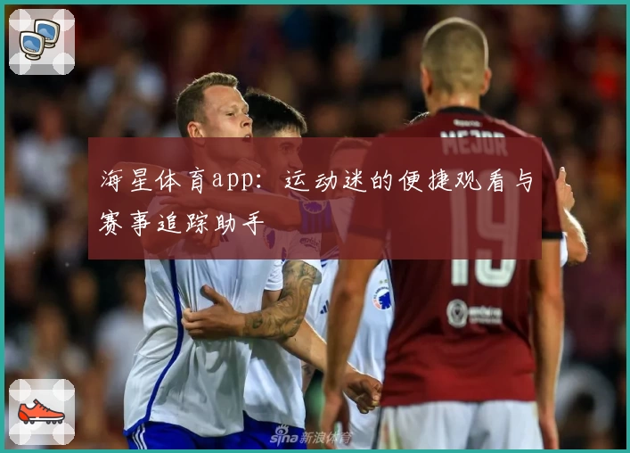 海星体育app：运动迷的便捷观看与赛事追踪助手