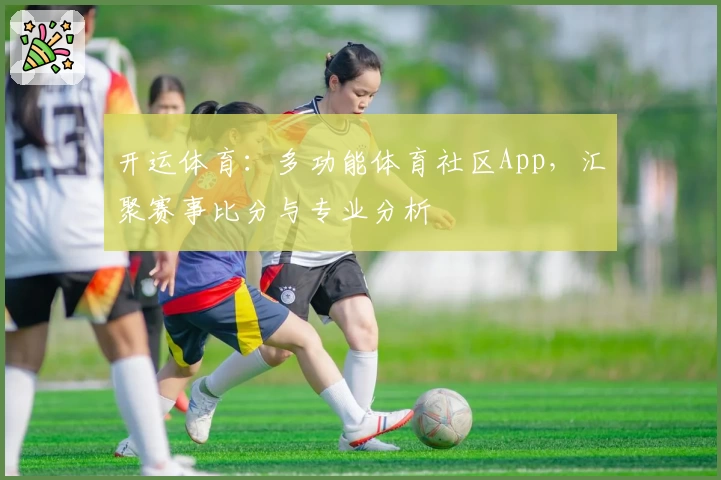 开运体育：多功能体育社区App，汇聚赛事比分与专业分析