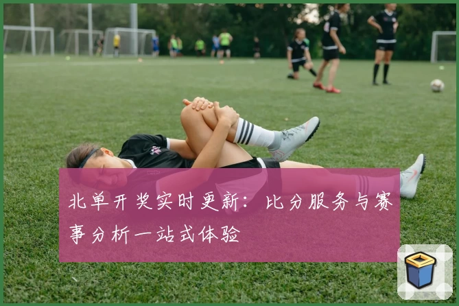 北单开奖实时更新：比分服务与赛事分析一站式体验