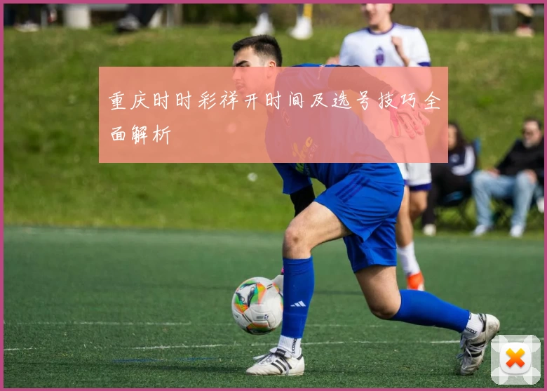 重庆时时彩祥开时间及选号技巧全面解析