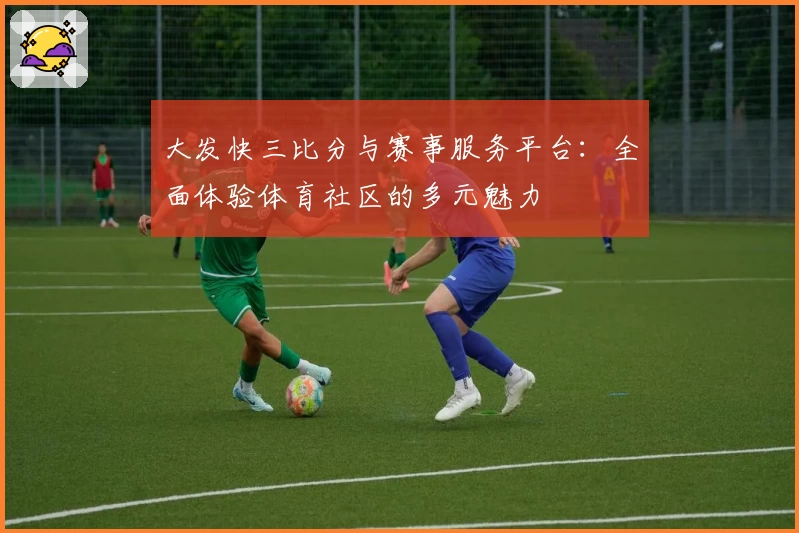 大发快三比分与赛事服务平台：全面体验体育社区的多元魅力