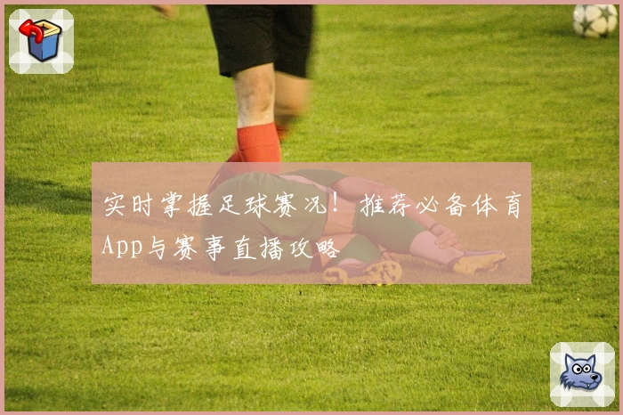 实时掌握足球赛况!推荐必备体育App与赛事直播攻略