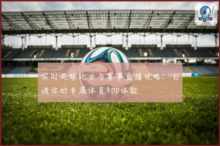 实时足球比分与赛事直播攻略：打造你的专属体育App体验