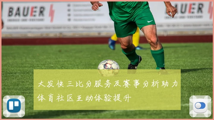 大发快三比分服务及赛事分析助力体育社区互动体验提升