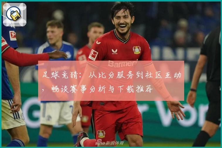 足球竞猜:从比分服务到社区互动,畅谈赛事分析与下载推荐