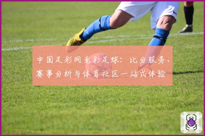 中国足彩网竞彩足球：比分服务、赛事分析与体育社区一站式体验