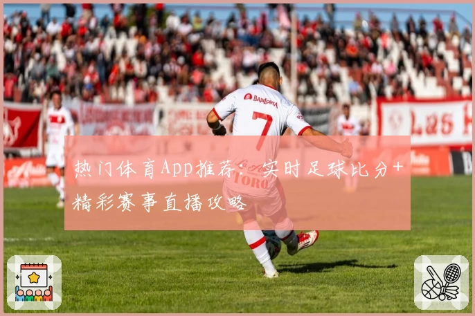 热门体育App推荐：实时足球比分+精彩赛事直播攻略