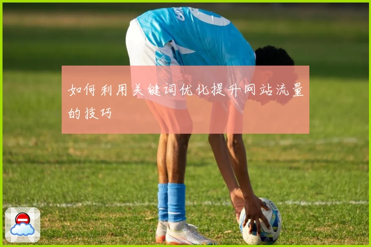 如何利用关键词优化提升网站流量的技巧