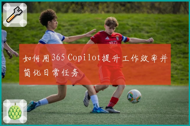 如何用365 Copilot提升工作效率并简化日常任务