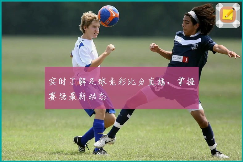 实时了解足球竞彩比分直播，掌握赛场最新动态