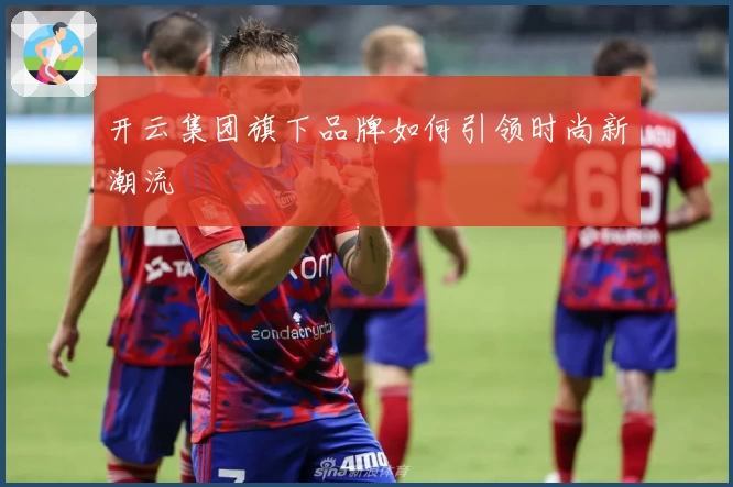 开云集团旗下品牌如何引领时尚新潮流