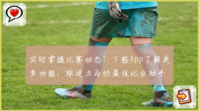 实时掌握比赛动态！下载App了解更多功能，球迷力荐的最佳比分助手