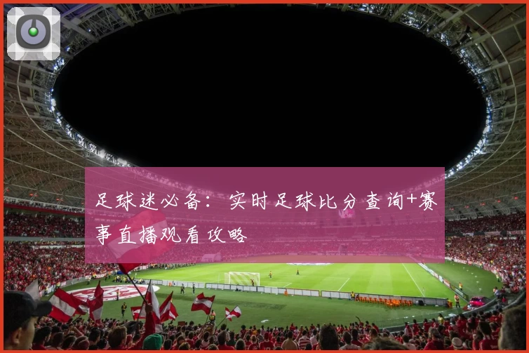 足球迷必备：实时足球比分查询+赛事直播观看攻略