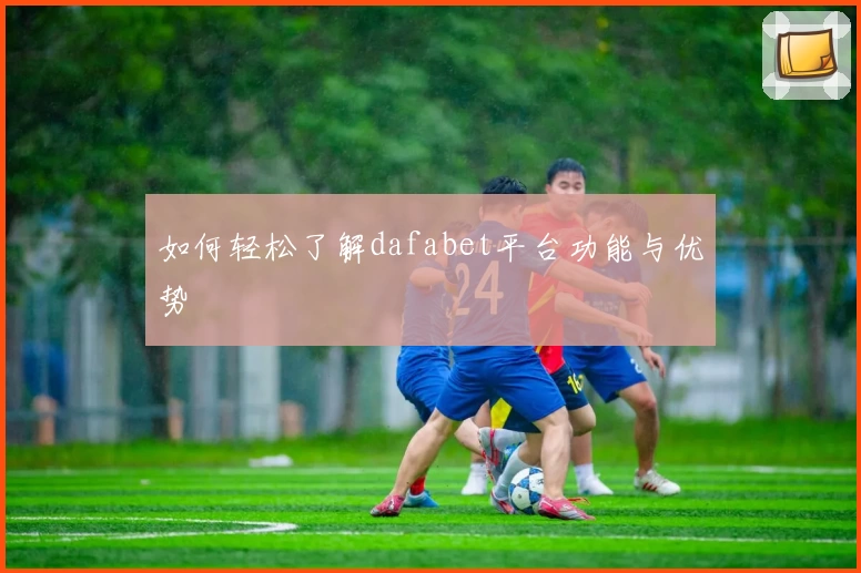 如何轻松了解dafabet平台功能与优势