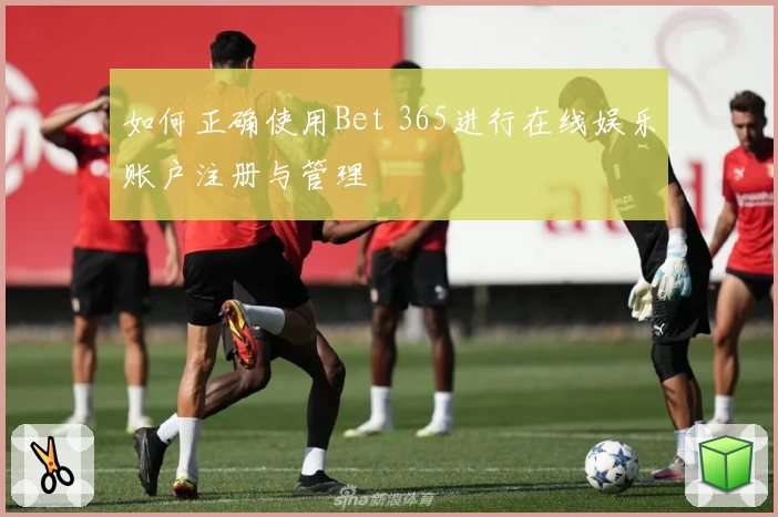 如何正确使用Bet 365进行在线娱乐账户注册与管理