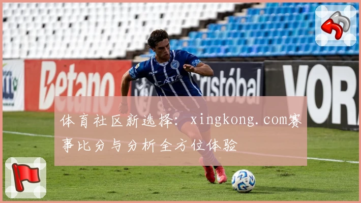 体育社区新选择：xingkong.com赛事比分与分析全方位体验
