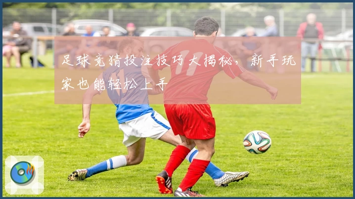足球竞猜投注技巧大揭秘，新手玩家也能轻松上手