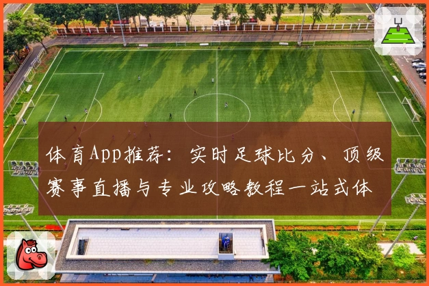 体育App推荐：实时足球比分、顶级赛事直播与专业攻略教程一站式体验