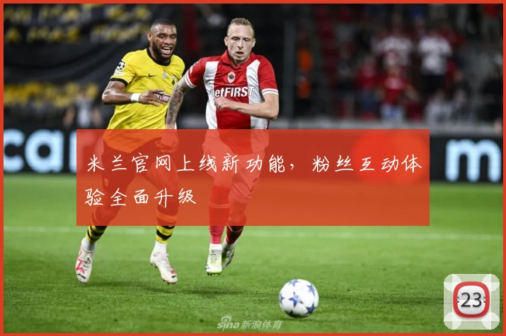 米兰官网上线新功能,粉丝互动体验全面升级