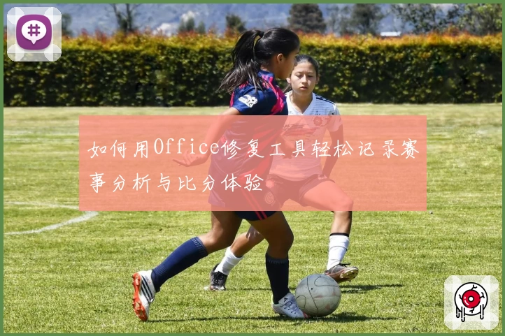如何用Office修复工具轻松记录赛事分析与比分体验
