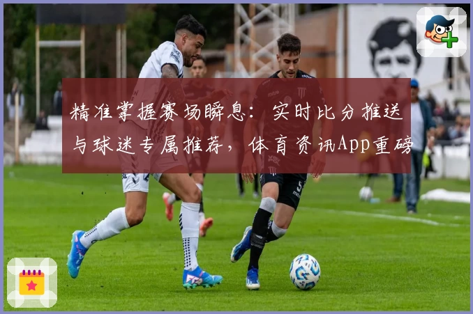 精准掌握赛场瞬息：实时比分推送与球迷专属推荐，体育资讯App重磅上线