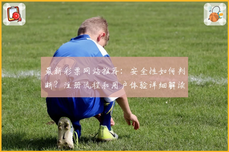 最新彩票网站推荐：安全性如何判断？注册流程和用户体验详细解读