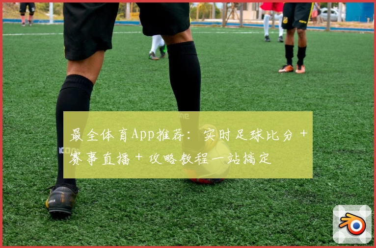 最全体育App推荐：实时足球比分＋赛事直播＋攻略教程一站搞定