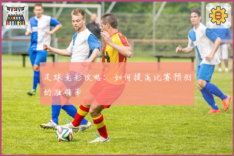 足球竞彩攻略：如何提高比赛预测的准确率