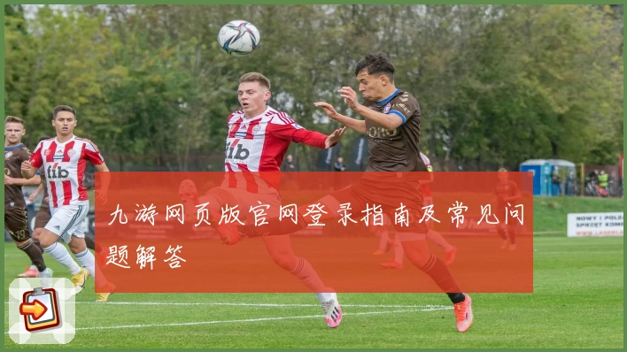九游网页版官网登录指南及常见问题解答