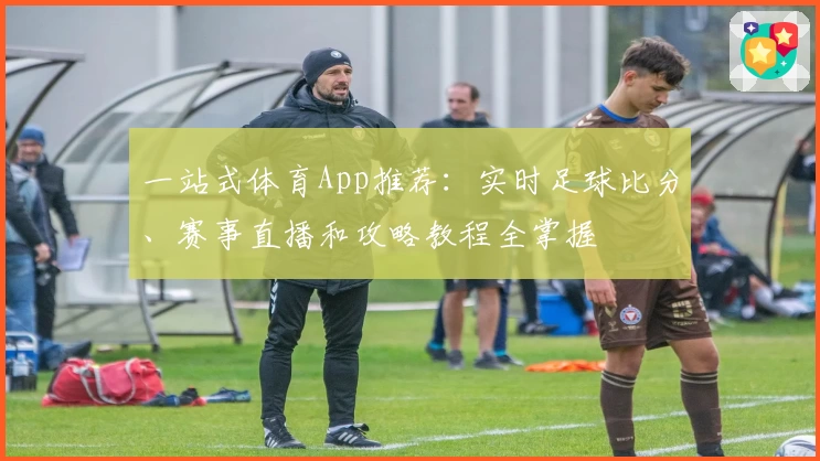 一站式体育App推荐：实时足球比分、赛事直播和攻略教程全掌握