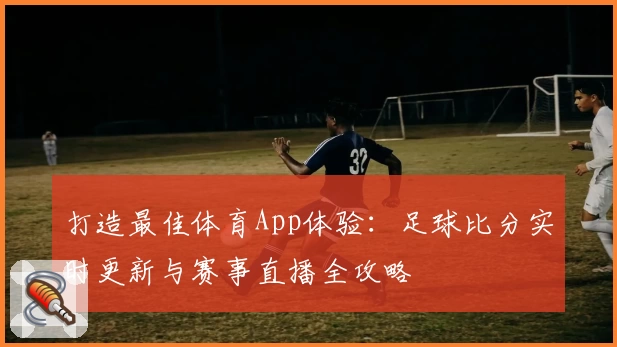 打造最佳体育App体验：足球比分实时更新与赛事直播全攻略