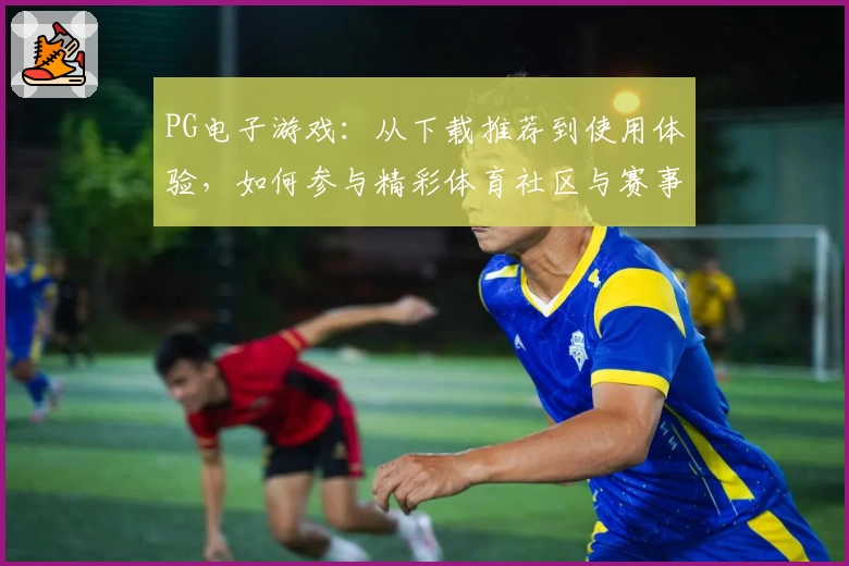 PG电子游戏：从下载推荐到使用体验，如何参与精彩体育社区与赛事分析