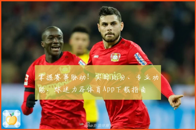 掌握赛事脉动！实时比分、专业功能、球迷力荐体育App下载指南