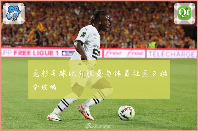 竞彩足球比分服务与体育社区互动全攻略
