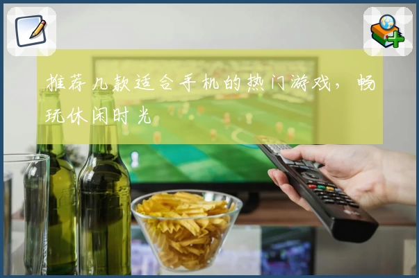 推荐几款适合手机的热门游戏,畅玩休闲时光